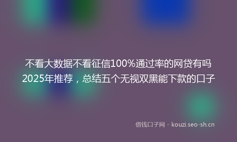 不看大数据不看征信100%通过率的网贷有吗2025年推荐，总结五个无视双黑能下款的口子