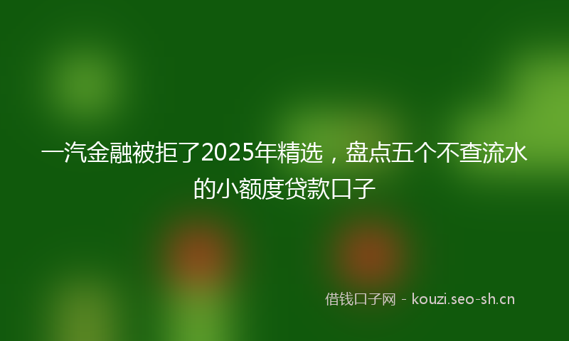 一汽金融被拒了2025年精选，盘点五个不查流水的小额度贷款口子