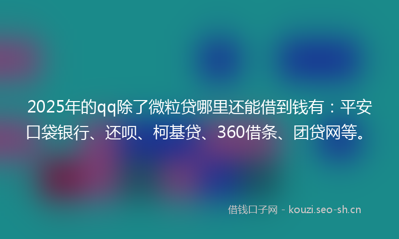2025年的qq除了微粒贷哪里还能借到钱有：平安口袋银行、还呗、柯基贷、360借条、团贷网等。