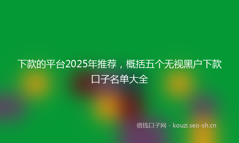 下款的平台2025年推荐，概括五个无视黑户下款口子名单大全
