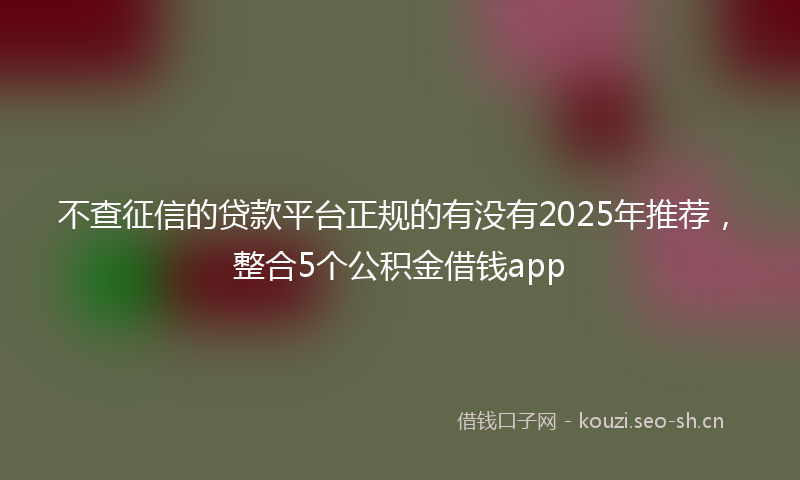 不查征信的贷款平台正规的有没有2025年推荐，整合5个公积金借钱app