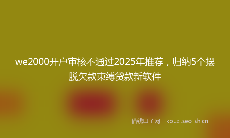 we2000开户审核不通过2025年推荐，归纳5个摆脱欠款束缚贷款新软件