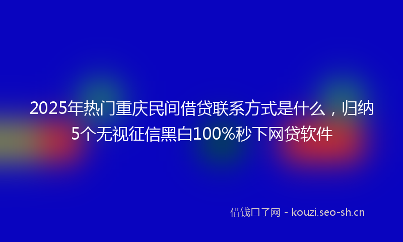 2025年热门重庆民间借贷联系方式是什么,归纳5个无视征信黑白100%秒下网贷软件