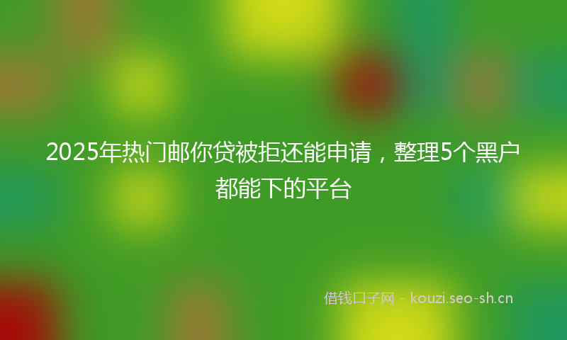 2025年热门邮你贷被拒还能申请，整理5个黑户都能下的平台