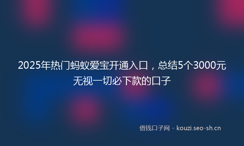 2025年热门蚂蚁爱宝开通入口，总结5个3000元无视一切必下款的口子