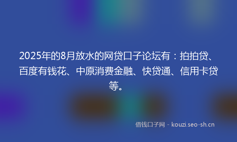2025年的8月放水的网贷口子论坛有：拍拍贷、百度有钱花、中原消费金融、快贷通、信用卡贷等。