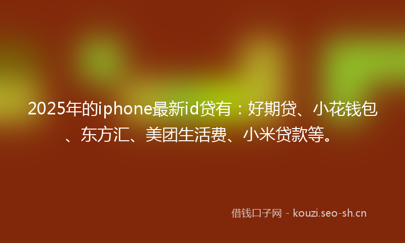 2025年的iphone最新id贷有：好期贷、小花钱包、东方汇、美团生活费、小米贷款等。
