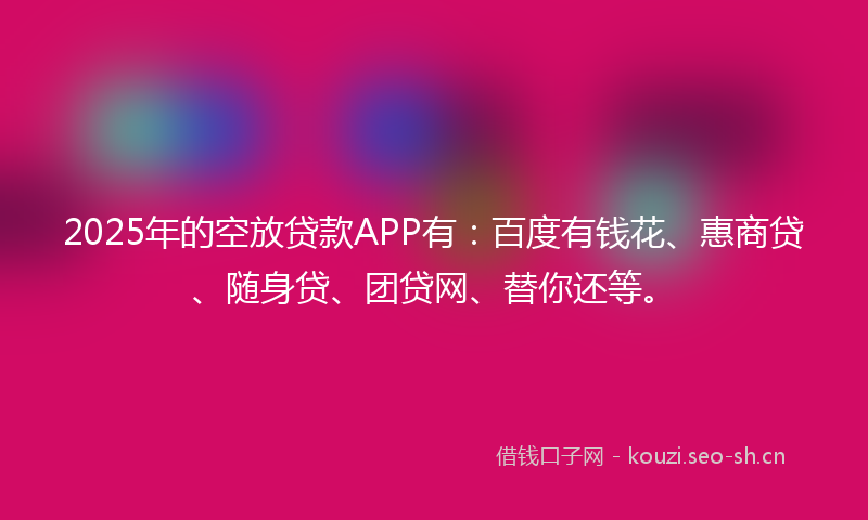 2025年的空放贷款APP有：百度有钱花、惠商贷、随身贷、团贷网、替你还等。