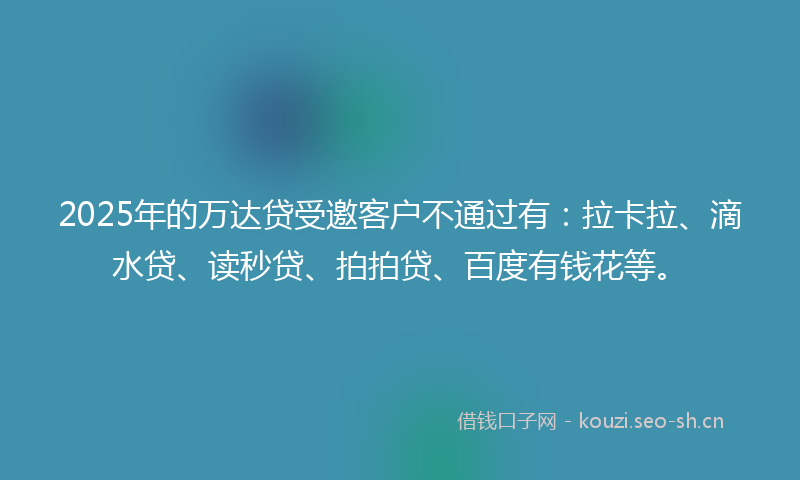 2025年的万达贷受邀客户不通过有：拉卡拉、滴水贷、读秒贷、拍拍贷、百度有钱花等。