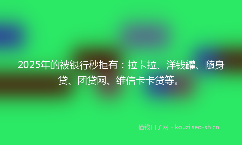 2025年的被银行秒拒有：拉卡拉、洋钱罐、随身贷、团贷网、维信卡卡贷等。