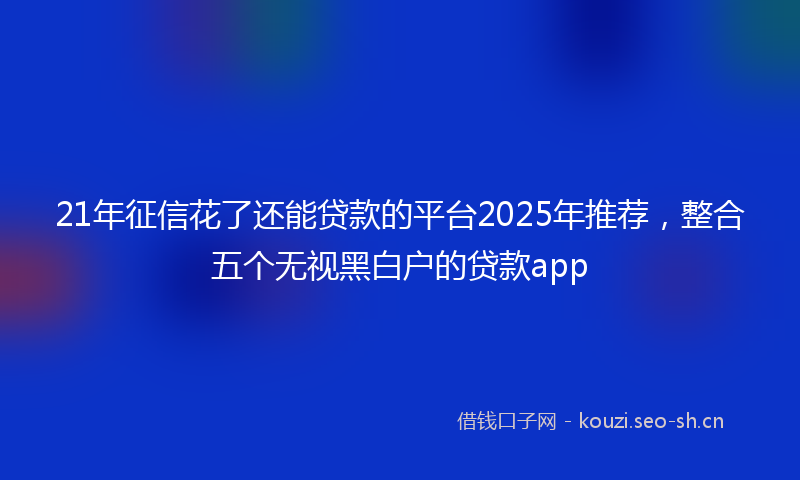 21年征信花了还能贷款的平台2025年推荐，整合五个无视黑白户的贷款app