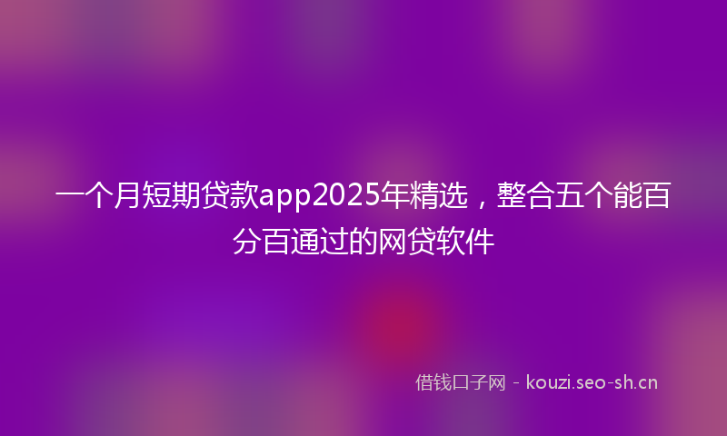 一个月短期贷款app2025年精选，整合五个能百分百通过的网贷软件