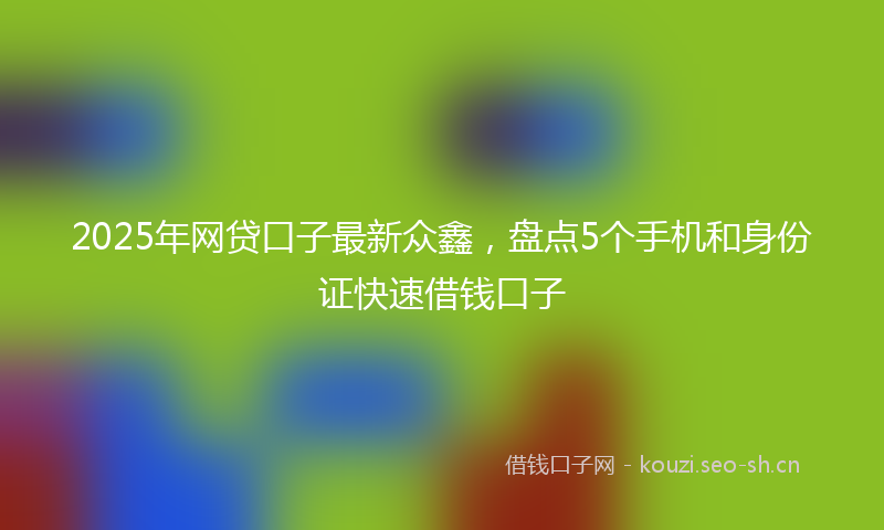 2025年网贷口子最新众鑫,盘点5个手机和身份证快速借钱口子