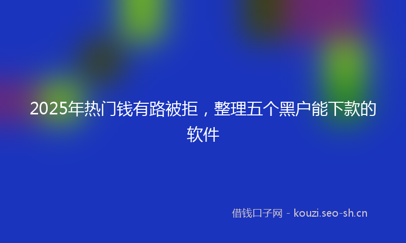 2025年热门钱有路被拒，整理五个黑户能下款的软件