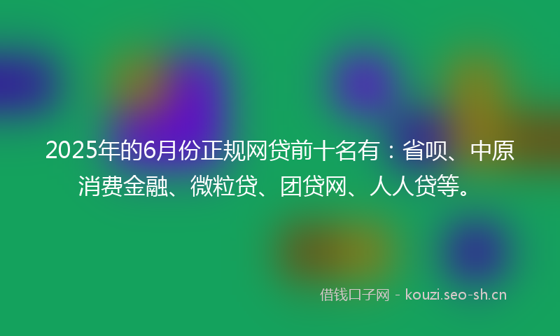 2025年的6月份正规网贷前十名有:省呗、中原消费金融、微粒贷、团贷网、人人贷等。