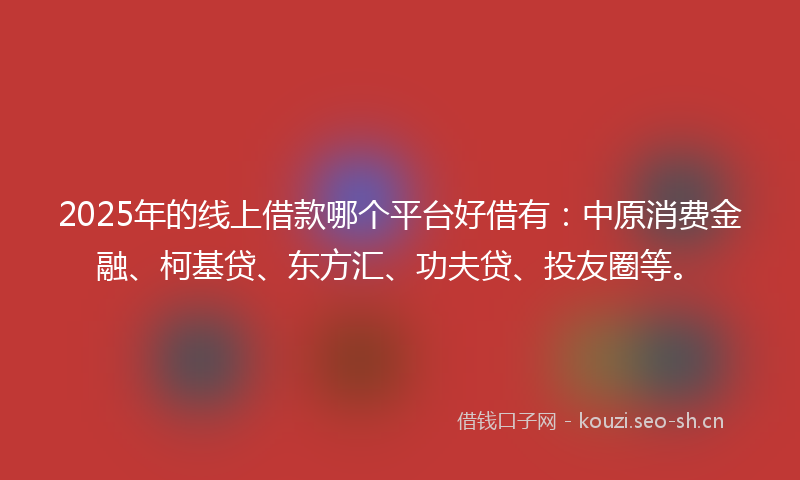 2025年的线上借款哪个平台好借有：中原消费金融、柯基贷、东方汇、功夫贷、投友圈等。