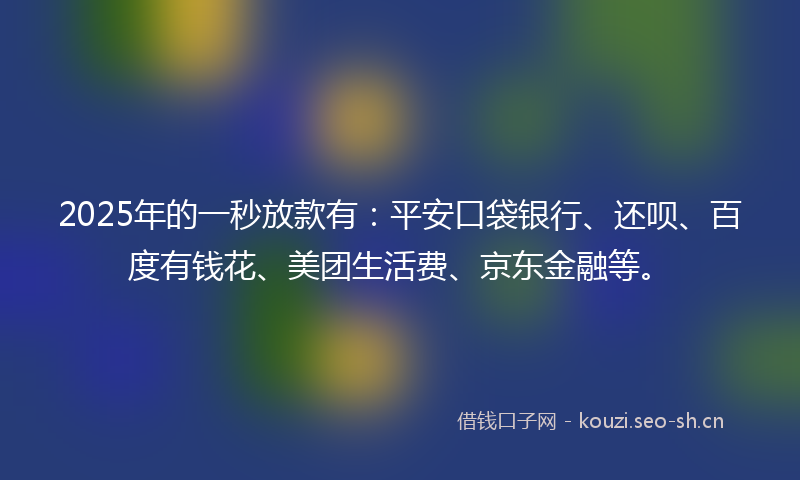 2025年的一秒放款有：平安口袋银行、还呗、百度有钱花、美团生活费、京东金融等。