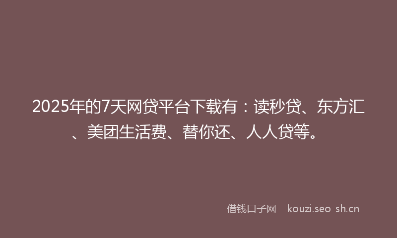 2025年的7天网贷平台下载有：读秒贷、东方汇、美团生活费、替你还、人人贷等。