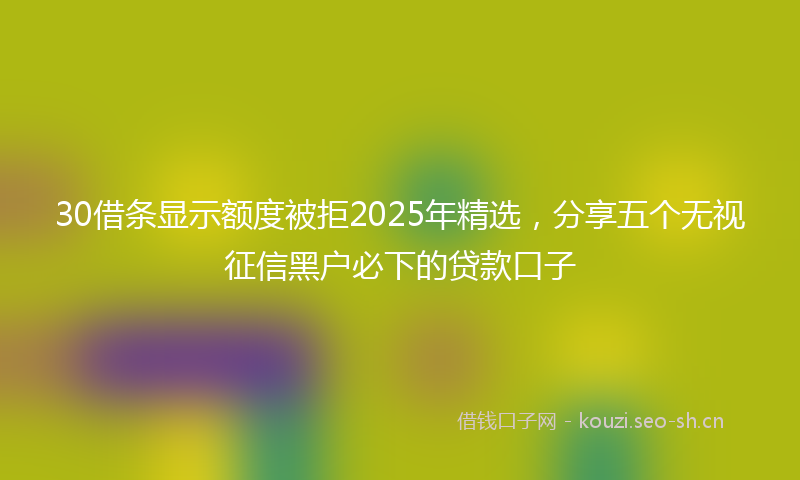 30借条显示额度被拒2025年精选，分享五个无视征信黑户必下的贷款口子