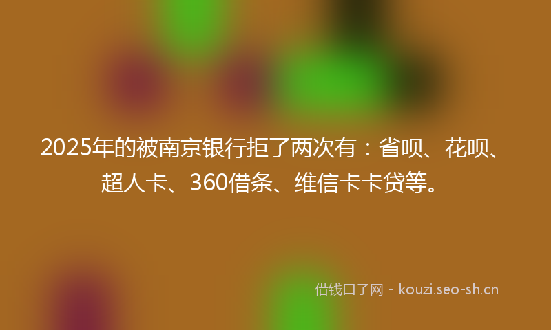 2025年的被南京银行拒了两次有：省呗、花呗、超人卡、360借条、维信卡卡贷等。