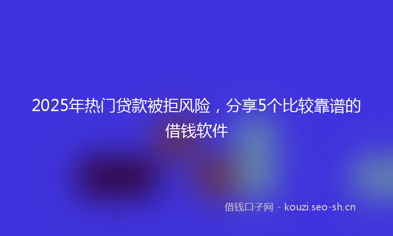2025年热门贷款被拒风险,分享5个比较靠谱的借钱软件
