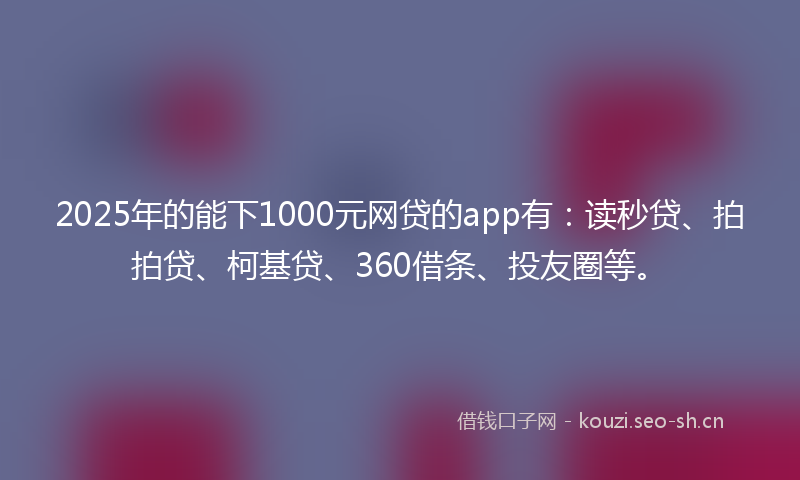 2025年的能下1000元网贷的app有：读秒贷、拍拍贷、柯基贷、360借条、投友圈等。