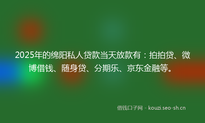 2025年的绵阳私人贷款当天放款有：拍拍贷、微博借钱、随身贷、分期乐、京东金融等。