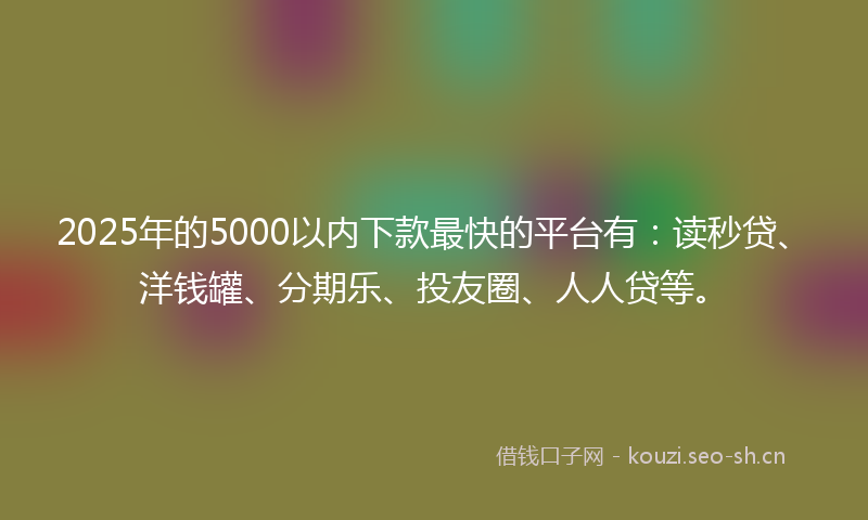 2025年的5000以内下款最快的平台有:读秒贷、洋钱罐、分期乐、投友圈、人人贷等。