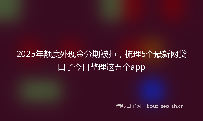 2025年额度外现金分期被拒，梳理5个最新网贷口子今日整理这五个app
