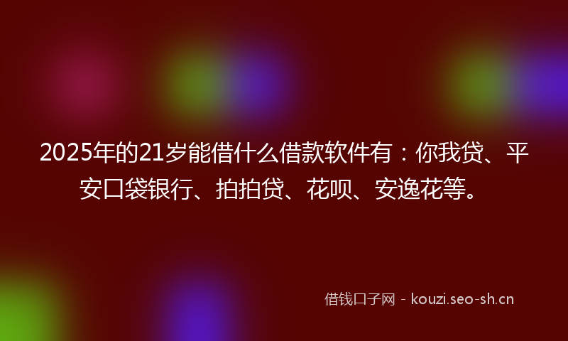 2025年的21岁能借什么借款软件有：你我贷、平安口袋银行、拍拍贷、花呗、安逸花等。