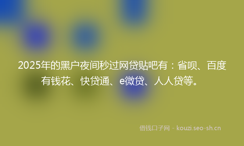 2025年的黑户夜间秒过网贷贴吧有：省呗、百度有钱花、快贷通、e微贷、人人贷等。