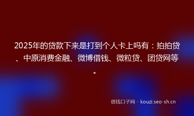 2025年的贷款下来是打到个人卡上吗有：拍拍贷、中原消费金融、微博借钱、微粒贷、团贷网等。