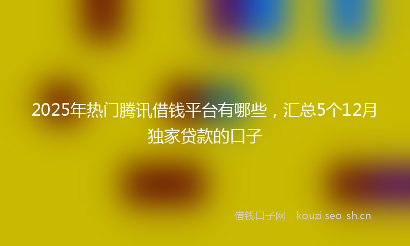 2025年热门腾讯借钱平台有哪些，汇总5个12月独家贷款的口子