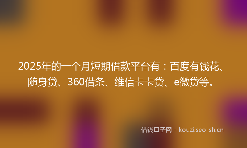 2025年的一个月短期借款平台有：百度有钱花、随身贷、360借条、维信卡卡贷、e微贷等。