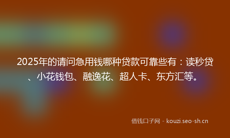 2025年的请问急用钱哪种贷款可靠些有:读秒贷、小花钱包、融逸花、超人卡、东方汇等。