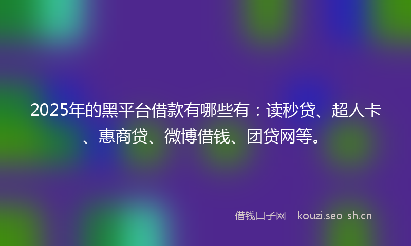 2025年的黑平台借款有哪些有：读秒贷、超人卡、惠商贷、微博借钱、团贷网等。