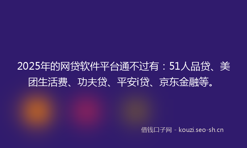 2025年的网贷软件平台通不过有：51人品贷、美团生活费、功夫贷、平安i贷、京东金融等。