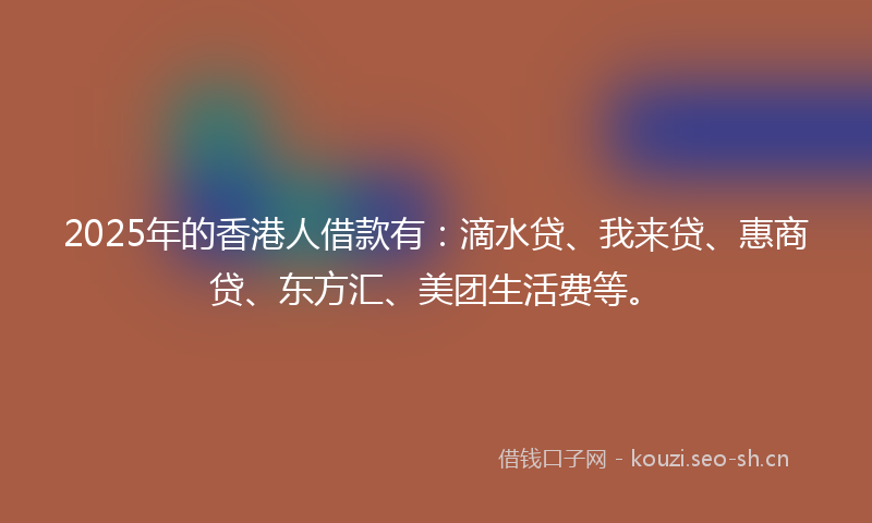 2025年的香港人借款有：滴水贷、我来贷、惠商贷、东方汇、美团生活费等。
