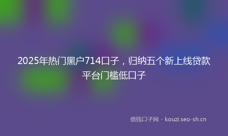 2025年热门黑户714口子，归纳五个新上线贷款平台门槛低口子