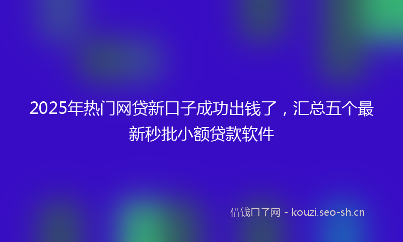 2025年热门网贷新口子成功出钱了，汇总五个最新秒批小额贷款软件