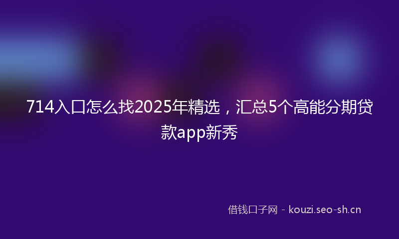 714入口怎么找2025年精选，汇总5个高能分期贷款app新秀