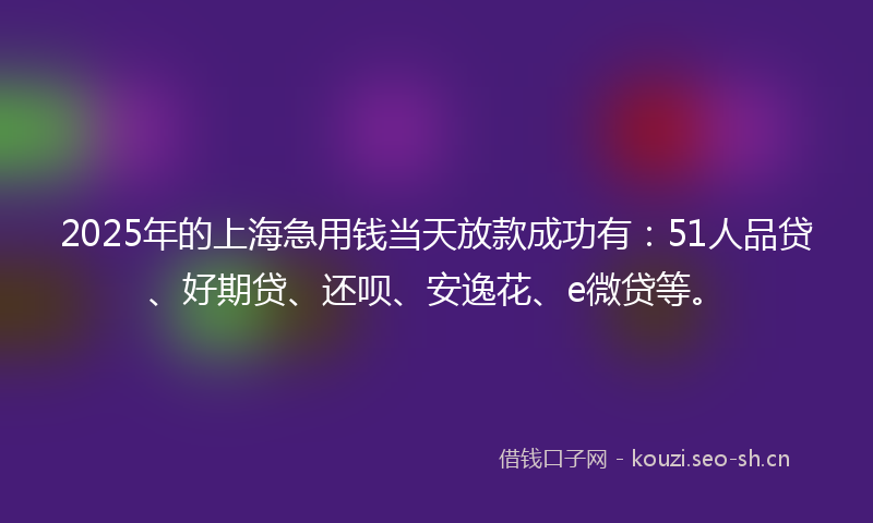 2025年的上海急用钱当天放款成功有：51人品贷、好期贷、还呗、安逸花、e微贷等。