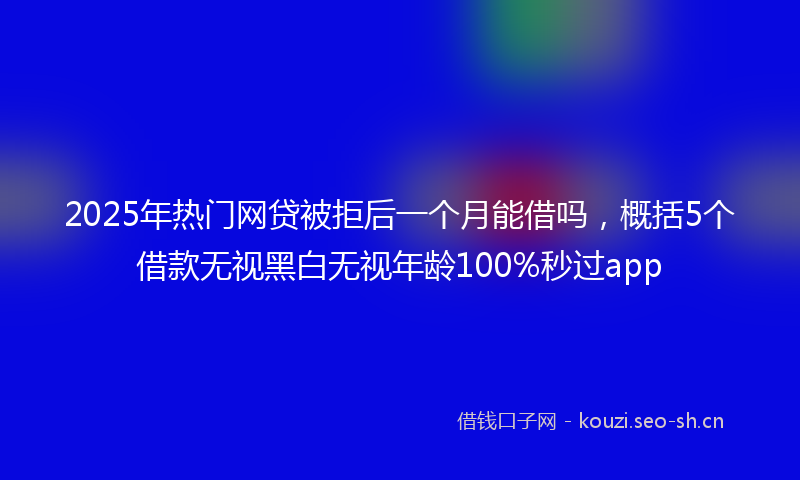 2025年热门网贷被拒后一个月能借吗，概括5个借款无视黑白无视年龄100%秒过app