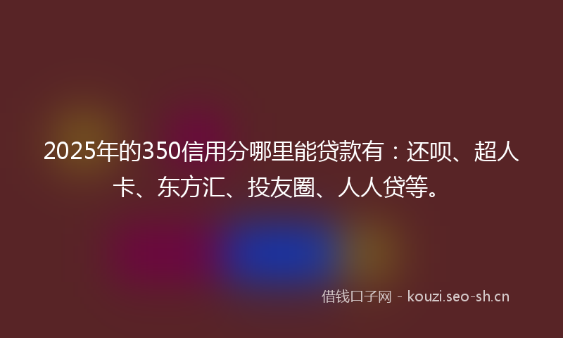 2025年的350信用分哪里能贷款有：还呗、超人卡、东方汇、投友圈、人人贷等。
