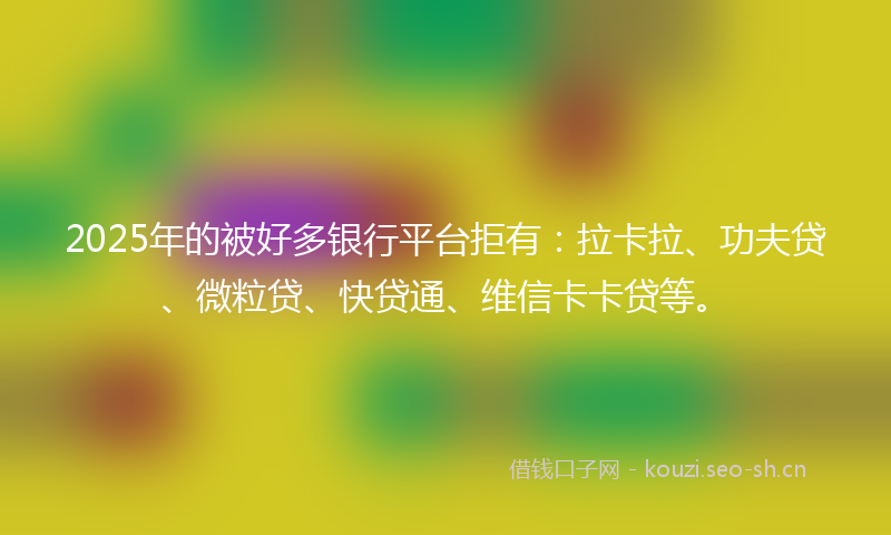 2025年的被好多银行平台拒有：拉卡拉、功夫贷、微粒贷、快贷通、维信卡卡贷等。