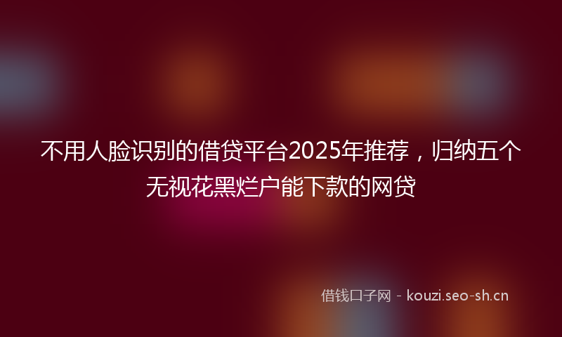 不用人脸识别的借贷平台2025年推荐，归纳五个无视花黑烂户能下款的网贷