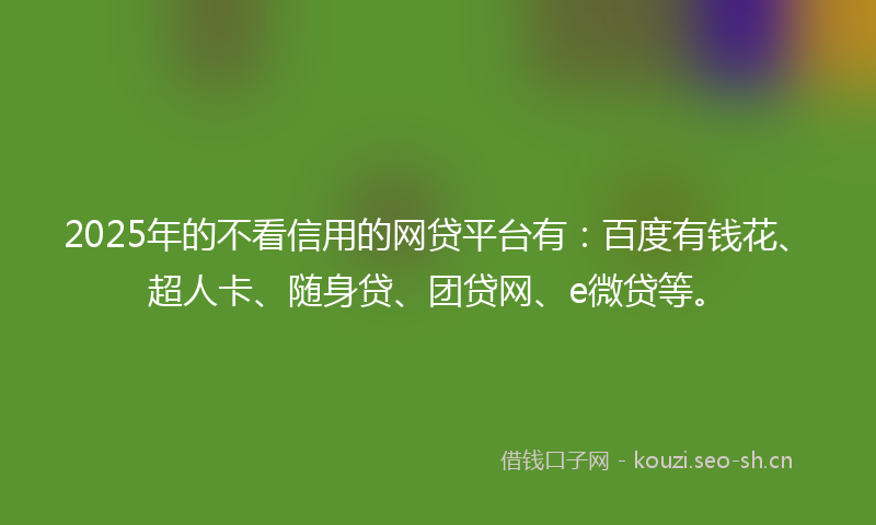 2025年的不看信用的网贷平台有：百度有钱花、超人卡、随身贷、团贷网、e微贷等。