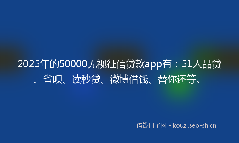 2025年的50000无视征信贷款app有:51人品贷、省呗、读秒贷、微博借钱、替你还等。
