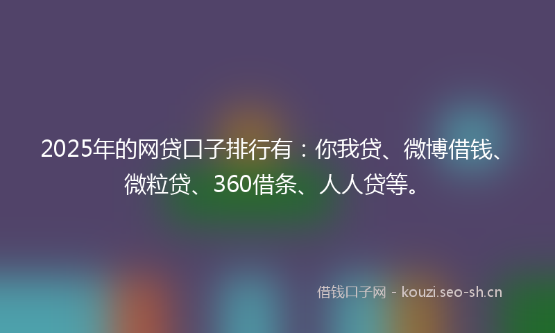 2025年的网贷口子排行有：你我贷、微博借钱、微粒贷、360借条、人人贷等。