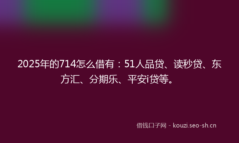2025年的714怎么借有:51人品贷、读秒贷、东方汇、分期乐、平安i贷等。